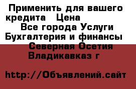 Применить для вашего кредита › Цена ­ 900 000 000 - Все города Услуги » Бухгалтерия и финансы   . Северная Осетия,Владикавказ г.